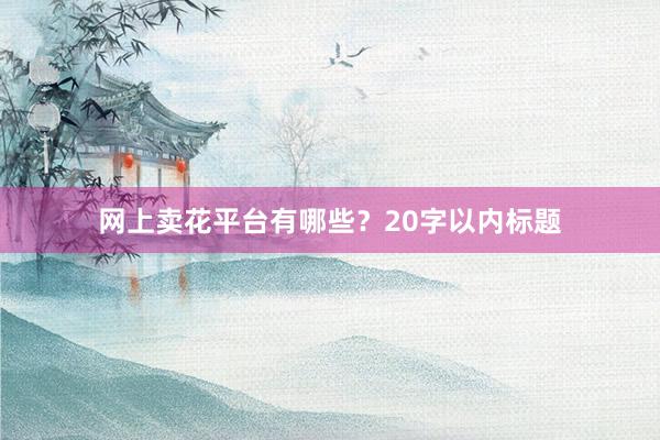 网上卖花平台有哪些?20字以内标题